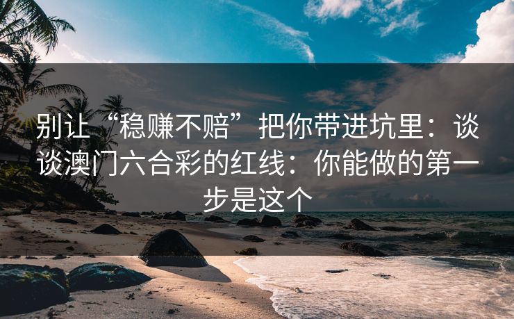 别让“稳赚不赔”把你带进坑里：谈谈澳门六合彩的红线：你能做的第一步是这个