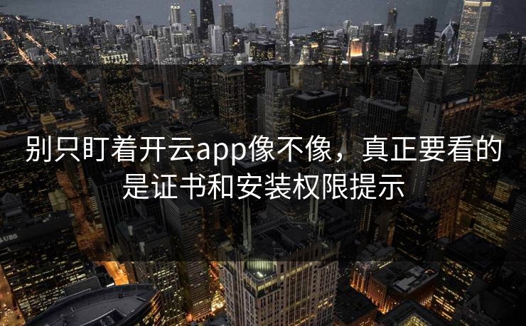 别只盯着开云app像不像，真正要看的是证书和安装权限提示