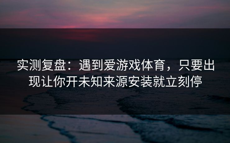 实测复盘：遇到爱游戏体育，只要出现让你开未知来源安装就立刻停