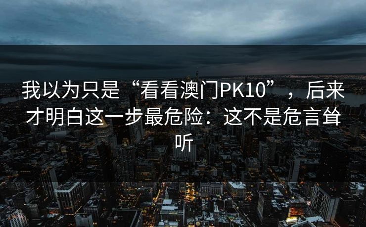 我以为只是“看看澳门PK10”，后来才明白这一步最危险：这不是危言耸听