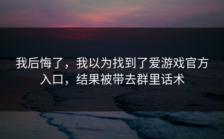 我后悔了，我以为找到了爱游戏官方入口，结果被带去群里话术