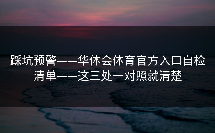 踩坑预警——华体会体育官方入口自检清单——这三处一对照就清楚
