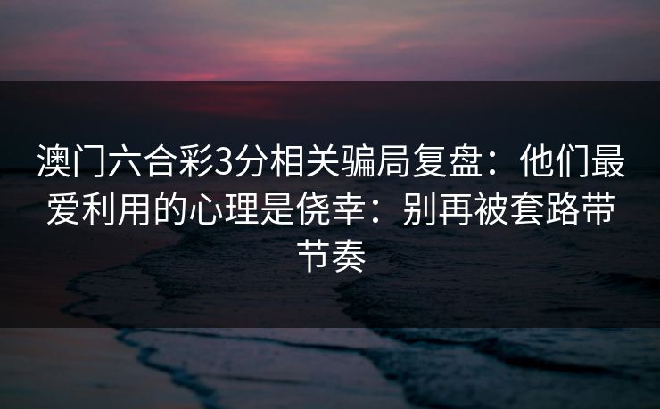 澳门六合彩3分相关骗局复盘：他们最爱利用的心理是侥幸：别再被套路带节奏