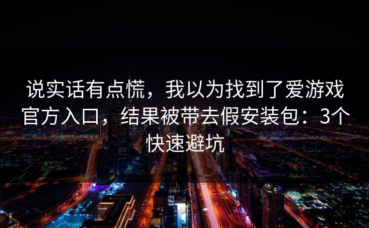 说实话有点慌，我以为找到了爱游戏官方入口，结果被带去假安装包：3个快速避坑
