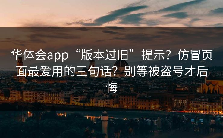 华体会app“版本过旧”提示？仿冒页面最爱用的三句话？别等被盗号才后悔