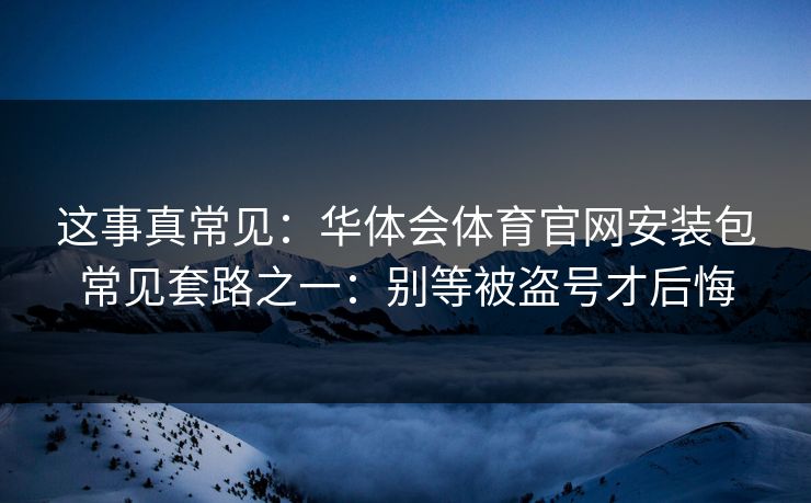 这事真常见：华体会体育官网安装包常见套路之一：别等被盗号才后悔