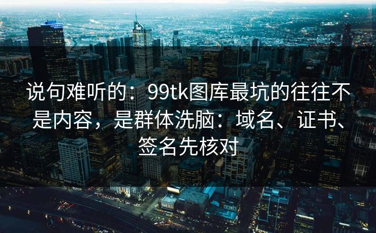 说句难听的：99tk图库最坑的往往不是内容，是群体洗脑：域名、证书、签名先核对