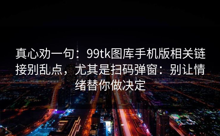 真心劝一句：99tk图库手机版相关链接别乱点，尤其是扫码弹窗：别让情绪替你做决定
