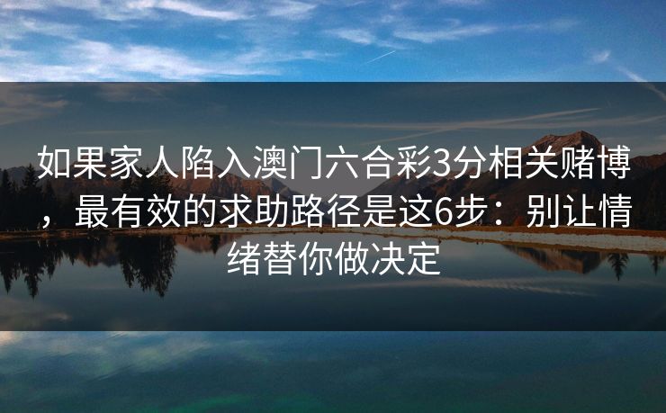 如果家人陷入澳门六合彩3分相关赌博，最有效的求助路径是这6步：别让情绪替你做决定