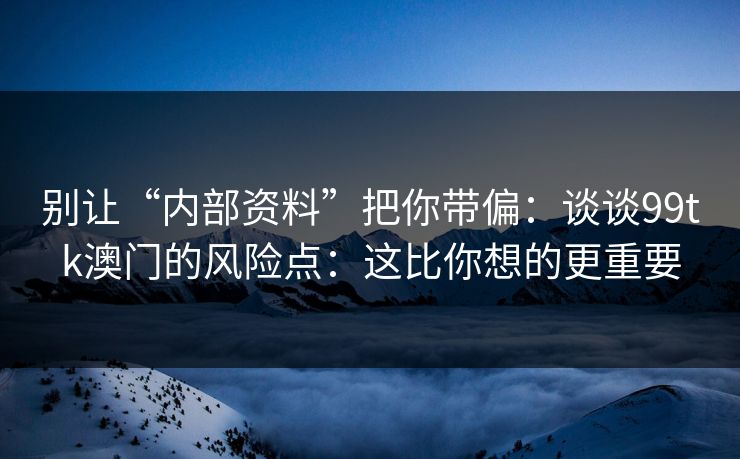 别让“内部资料”把你带偏：谈谈99tk澳门的风险点：这比你想的更重要