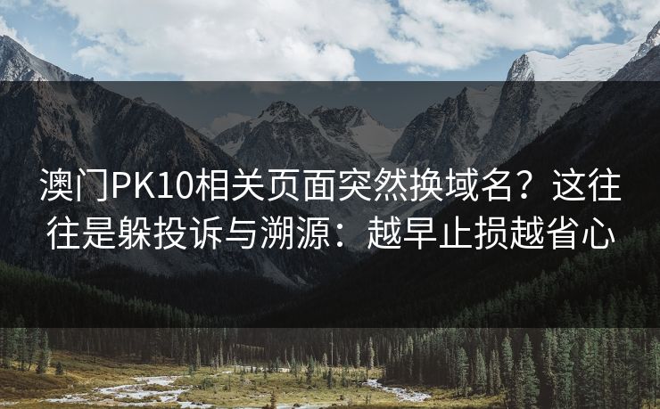 澳门PK10相关页面突然换域名？这往往是躲投诉与溯源：越早止损越省心