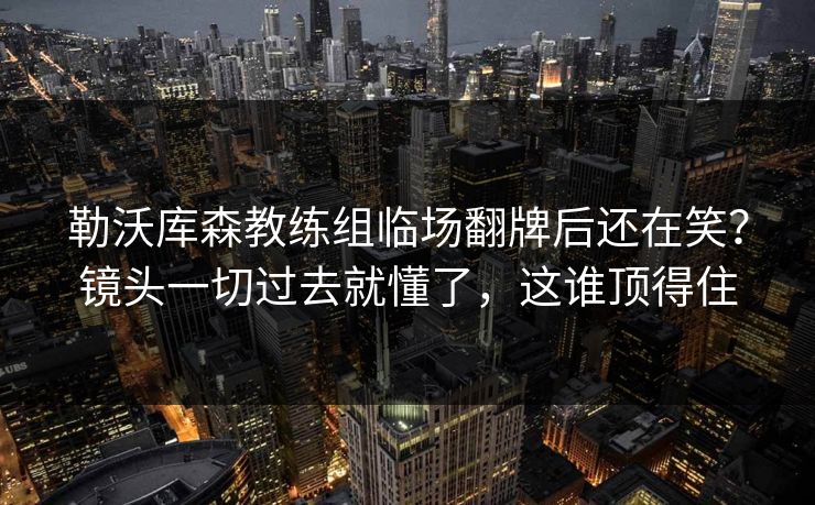勒沃库森教练组临场翻牌后还在笑？镜头一切过去就懂了，这谁顶得住
