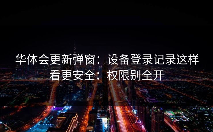 华体会更新弹窗：设备登录记录这样看更安全：权限别全开