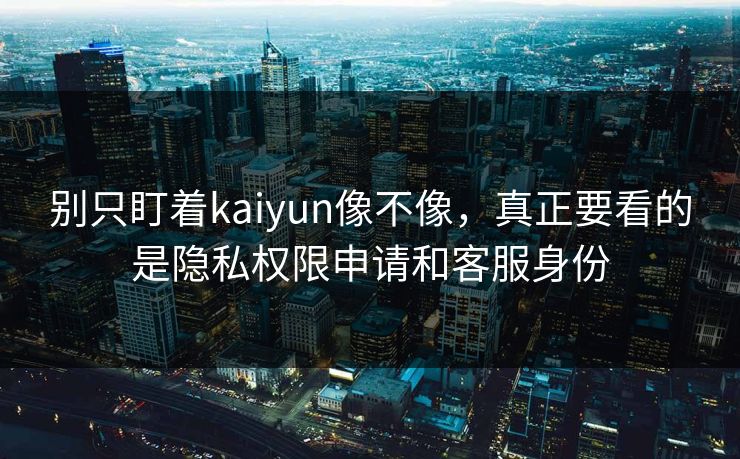 别只盯着kaiyun像不像，真正要看的是隐私权限申请和客服身份