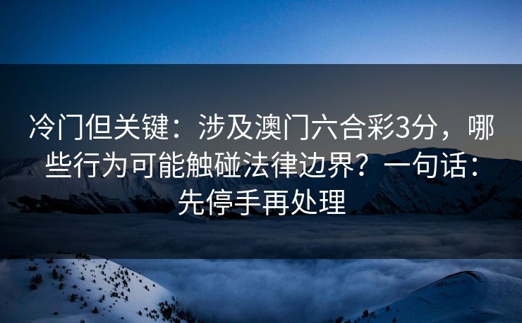 冷门但关键：涉及澳门六合彩3分，哪些行为可能触碰法律边界？一句话：先停手再处理
