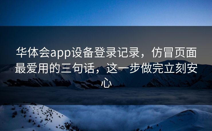华体会app设备登录记录，仿冒页面最爱用的三句话，这一步做完立刻安心