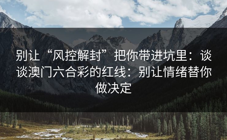 别让“风控解封”把你带进坑里：谈谈澳门六合彩的红线：别让情绪替你做决定