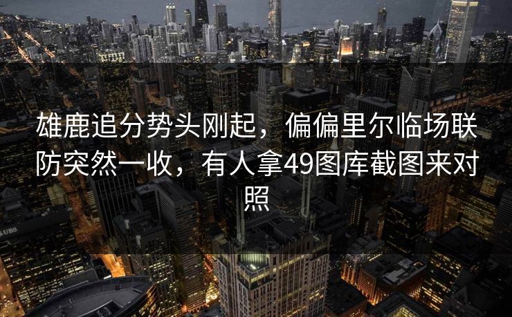 雄鹿追分势头刚起，偏偏里尔临场联防突然一收，有人拿49图库截图来对照