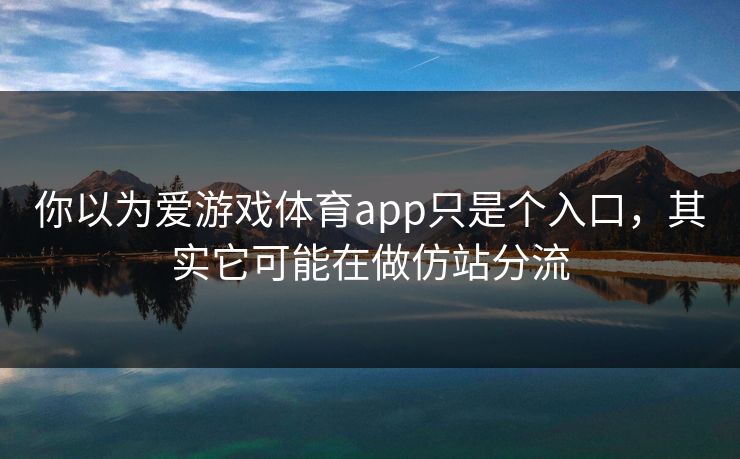 你以为爱游戏体育app只是个入口，其实它可能在做仿站分流