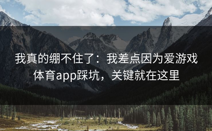 我真的绷不住了：我差点因为爱游戏体育app踩坑，关键就在这里