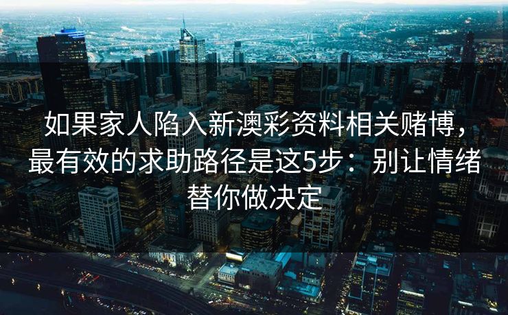 如果家人陷入新澳彩资料相关赌博，最有效的求助路径是这5步：别让情绪替你做决定