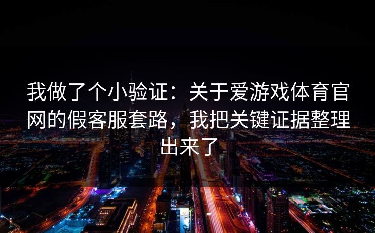 我做了个小验证：关于爱游戏体育官网的假客服套路，我把关键证据整理出来了