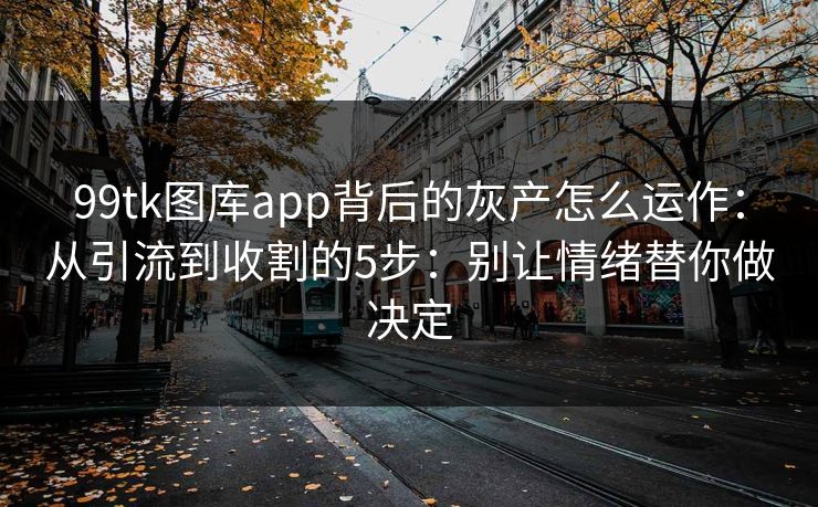 99tk图库app背后的灰产怎么运作：从引流到收割的5步：别让情绪替你做决定