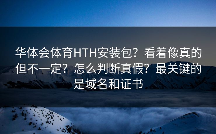 华体会体育HTH安装包？看着像真的但不一定？怎么判断真假？最关键的是域名和证书
