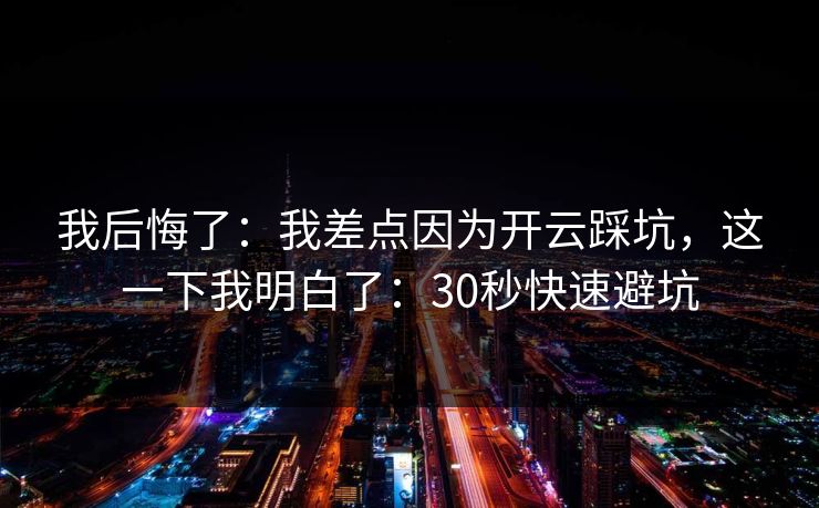 我后悔了：我差点因为开云踩坑，这一下我明白了：30秒快速避坑