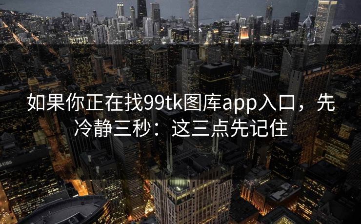 如果你正在找99tk图库app入口，先冷静三秒：这三点先记住