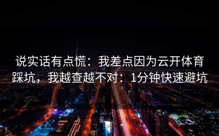 说实话有点慌：我差点因为云开体育踩坑，我越查越不对：1分钟快速避坑