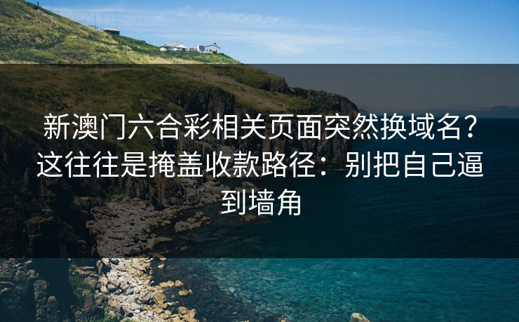 新澳门六合彩相关页面突然换域名？这往往是掩盖收款路径：别把自己逼到墙角