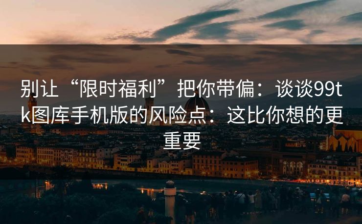 别让“限时福利”把你带偏：谈谈99tk图库手机版的风险点：这比你想的更重要