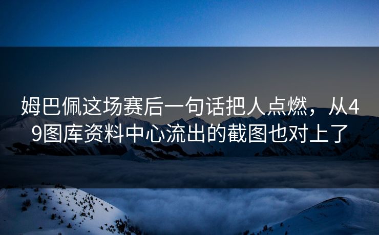 姆巴佩这场赛后一句话把人点燃，从49图库资料中心流出的截图也对上了