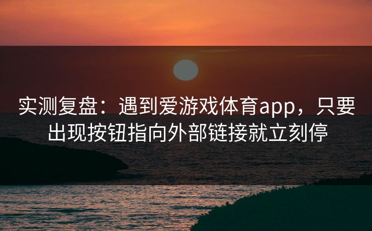 实测复盘：遇到爱游戏体育app，只要出现按钮指向外部链接就立刻停