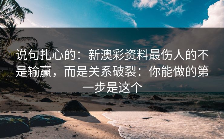 说句扎心的:新澳彩资料最伤人的不是输赢,而是关系破裂:你能做的第一步是这个 说句扎心的:新澳彩资料最伤人的不是输赢,而是关系破裂:你能做的第一步是这个