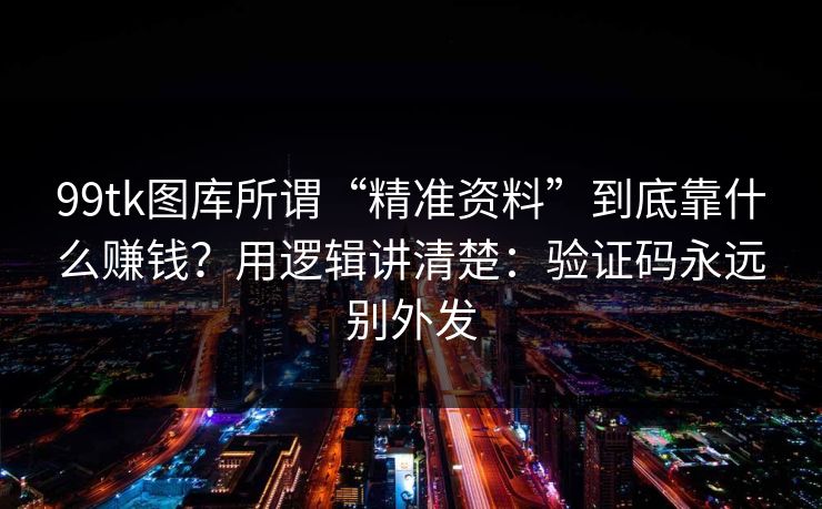 99tk图库所谓“精准资料”到底靠什么赚钱?用逻辑讲清楚:验证码永远别外发 99tk图库所谓“精准资料”到底靠什么赚钱?用逻辑讲清楚:验证码永远别外发