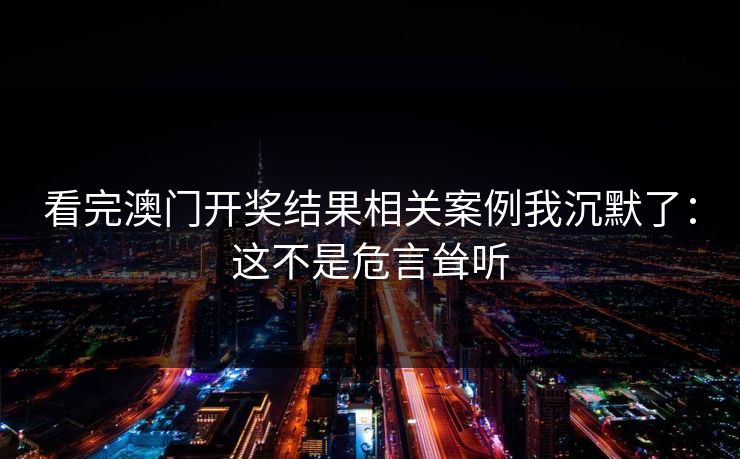 看完澳门开奖结果相关案例我沉默了:这不是危言耸听 看完澳门开奖结果相关案例我沉默了:这不是危言耸听