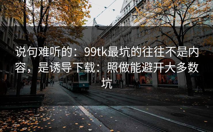 说句难听的:99tk最坑的往往不是内容,是诱导下载:照做能避开大多数坑 说句难听的:99tk最坑的往往不是内容,是诱导下载:照做能避开大多数坑