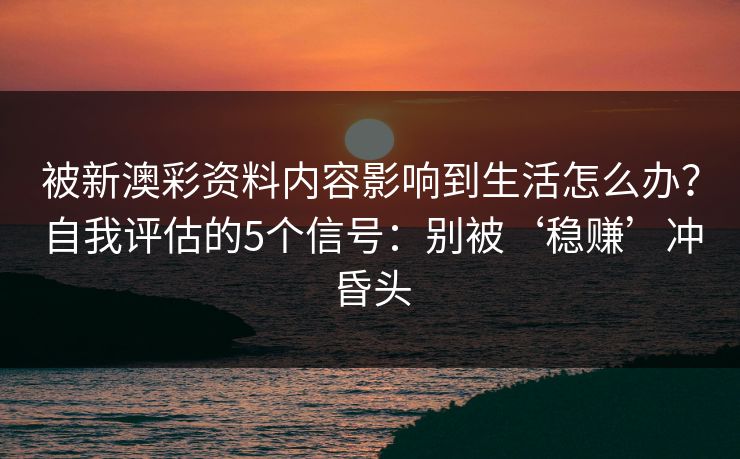 被新澳彩资料内容影响到生活怎么办?自我评估的5个信号:别被‘稳赚’冲昏头 被新澳彩资料内容影响到生活怎么办?自我评估的5个信号:别被‘稳赚’冲昏头