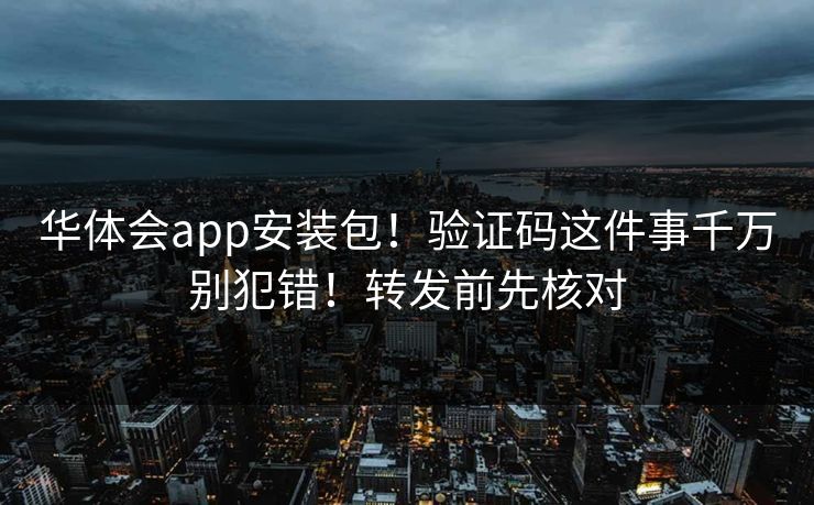 华体会app安装包!验证码这件事千万别犯错!转发前先核对 华体会app安装包!验证码这件事千万别犯错!转发前先核对