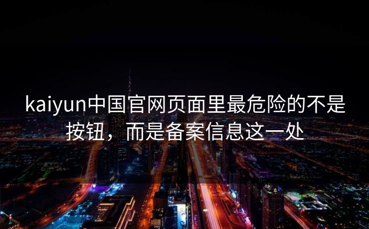 kaiyun中国官网页面里最危险的不是按钮，而是备案信息这一处