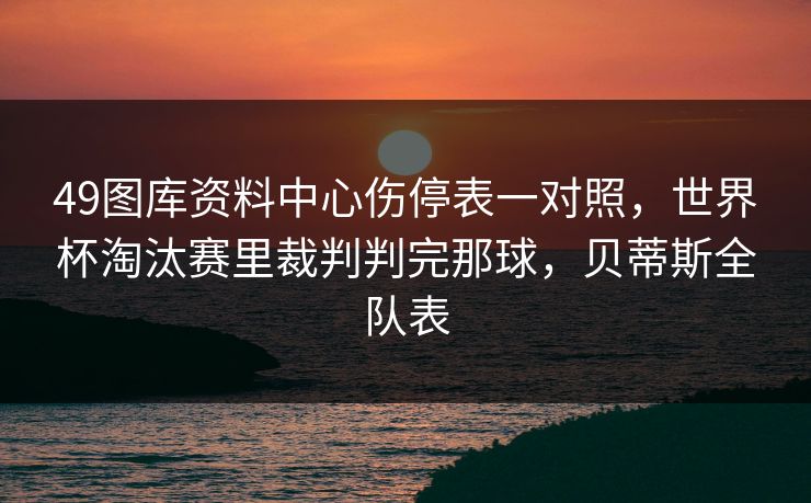 49图库资料中心伤停表一对照，世界杯淘汰赛里裁判判完那球，贝蒂斯全队表